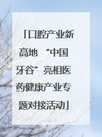 口腔产业新高地 “中国牙谷”亮相医药健康产业专题对接活动