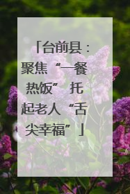 台前县：聚焦“一餐热饭” 托起老人“舌尖幸福”