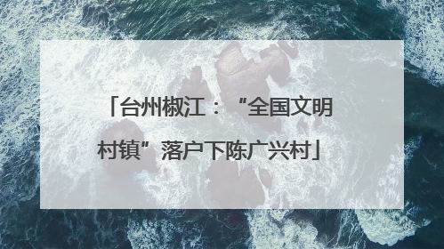 台州椒江：“全国文明村镇”落户下陈广兴村