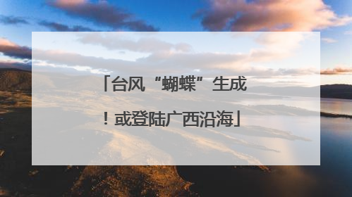 台风“蝴蝶”生成！或登陆广西沿海
