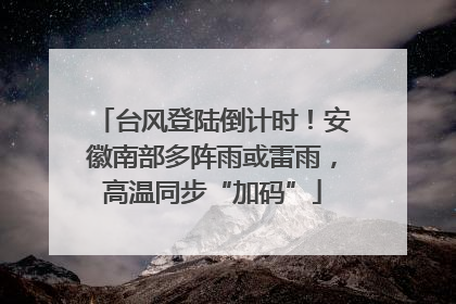 台风登陆倒计时！安徽南部多阵雨或雷雨，高温同步“加码”