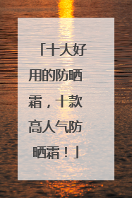 十大好用的防晒霜，十款高人气防晒霜！