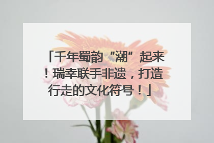 千年蜀韵“潮”起来！瑞幸联手非遗，打造行走的文化符号！