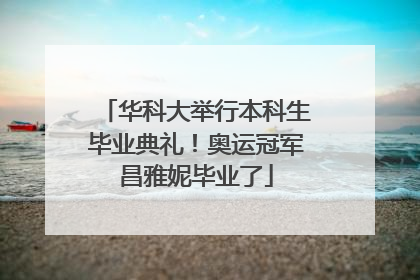 华科大举行本科生毕业典礼！奥运冠军昌雅妮毕业了