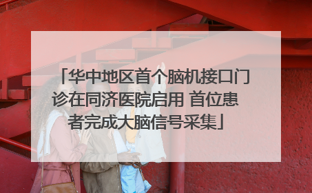 华中地区首个脑机接口门诊在同济医院启用 首位患者完成大脑信号采集