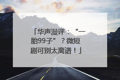 华声漫评：“一胎99子”？微短剧可别太离谱！