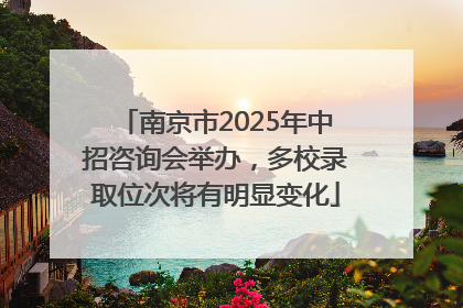 南京市2025年中招咨询会举办，多校录取位次将有明显变化
