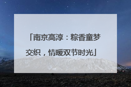 南京高淳：粽香童梦交织，情暖双节时光
