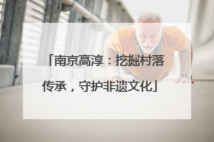 南京高淳：挖掘村落传承，守护非遗文化