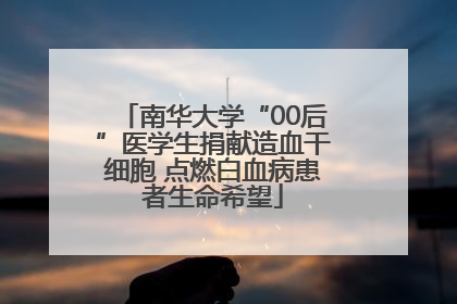 南华大学“00后”医学生捐献造血干细胞 点燃白血病患者生命希望