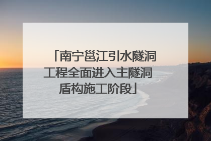 南宁邕江引水隧洞工程全面进入主隧洞盾构施工阶段