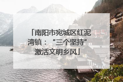 南阳市宛城区红泥湾镇：“三个坚持”激活文明乡风