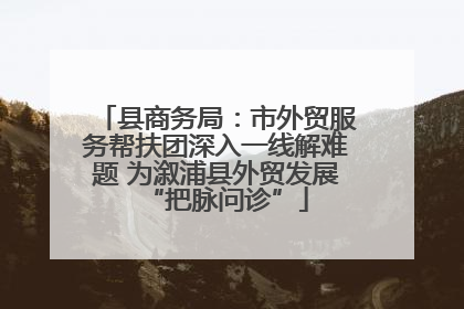 县商务局：市外贸服务帮扶团深入一线解难题 为溆浦县外贸发展“把脉问诊”