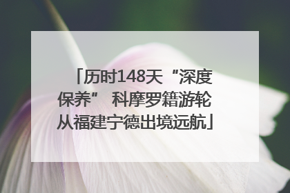 历时148天“深度保养” 科摩罗籍游轮从福建宁德出境远航
