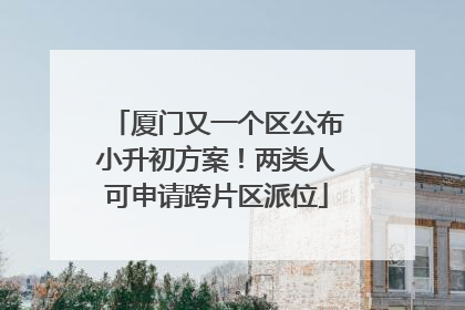 厦门又一个区公布小升初方案！两类人可申请跨片区派位