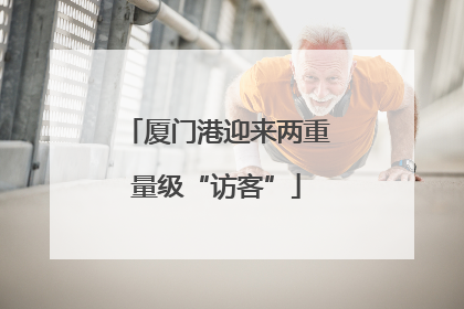 厦门港迎来两重量级“访客”