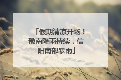 假期清凉开场！豫南降雨持续，信阳南部暴雨