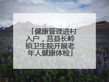 健康管理进村入户，莒县长岭镇卫生院开展老年人健康体检