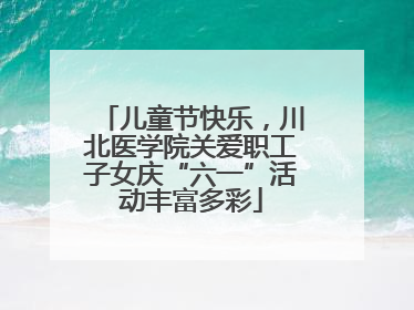 儿童节快乐，川北医学院关爱职工子女庆“六一”活动丰富多彩