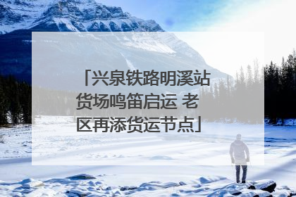 兴泉铁路明溪站货场鸣笛启运 老区再添货运节点