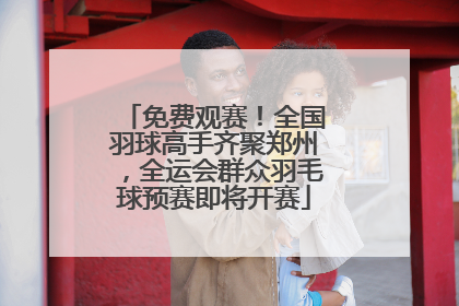 免费观赛！全国羽球高手齐聚郑州，全运会群众羽毛球预赛即将开赛