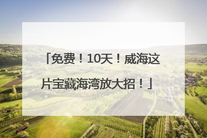 免费！10天！威海这片宝藏海湾放大招！