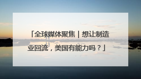 全球媒体聚焦｜想让制造业回流，美国有能力吗？