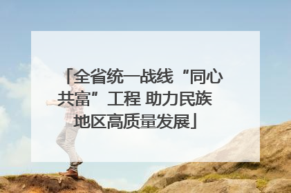 全省统一战线“同心共富”工程 助力民族地区高质量发展