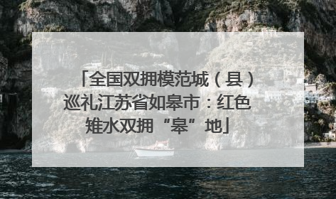 全国双拥模范城（县）巡礼江苏省如皋市：红色雉水双拥“皋”地