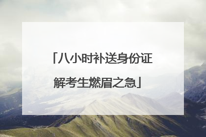 八小时补送身份证 解考生燃眉之急