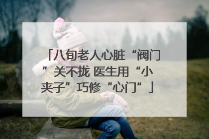 八旬老人心脏“阀门”关不拢 医生用“小夹子”巧修“心门”