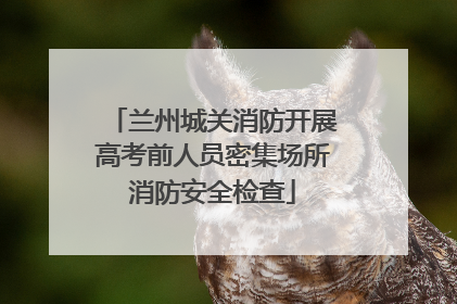 兰州城关消防开展高考前人员密集场所消防安全检查