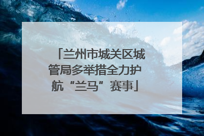 兰州市城关区城管局多举措全力护航“兰马”赛事