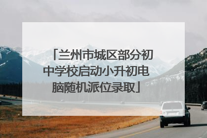 兰州市城区部分初中学校启动小升初电脑随机派位录取
