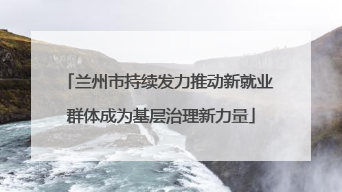 兰州市持续发力推动新就业群体成为基层治理新力量