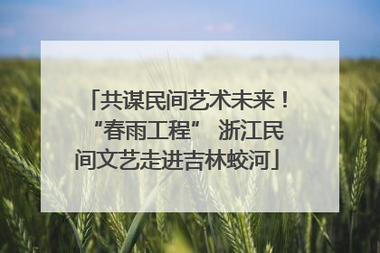 共谋民间艺术未来！“春雨工程” 浙江民间文艺走进吉林蛟河