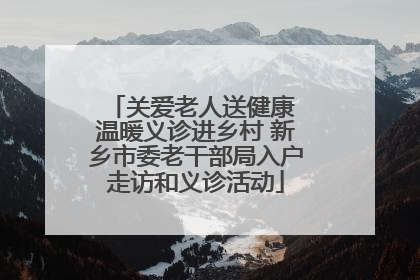 关爱老人送健康 温暖义诊进乡村 新乡市委老干部局入户走访和义诊活动