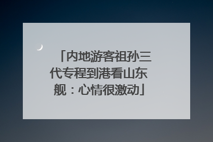 内地游客祖孙三代专程到港看山东舰：心情很激动