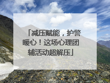 减压赋能，护警暖心！这场心理团辅活动超解压