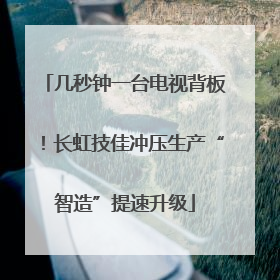 几秒钟一台电视背板！长虹技佳冲压生产“智造”提速升级