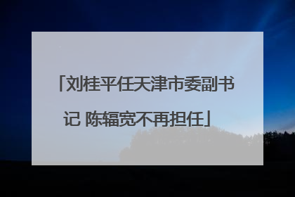 刘桂平任天津市委副书记 陈辐宽不再担任