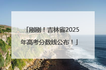 刚刚！吉林省2025年高考分数线公布！