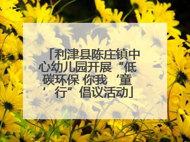 利津县陈庄镇中心幼儿园开展“低碳环保 你我‘童’行”倡议活动