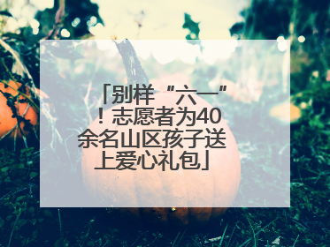 别样“六一”！志愿者为40余名山区孩子送上爱心礼包