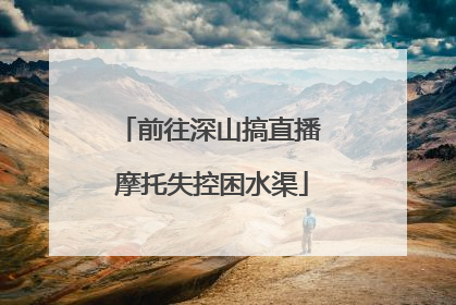 前往深山搞直播 摩托失控困水渠