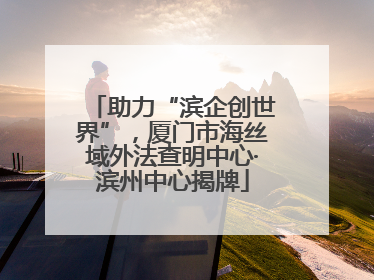 助力“滨企创世界”，厦门市海丝域外法查明中心·滨州中心揭牌