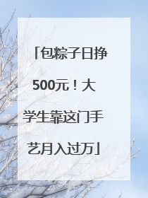 包粽子日挣500元！大学生靠这门手艺月入过万
