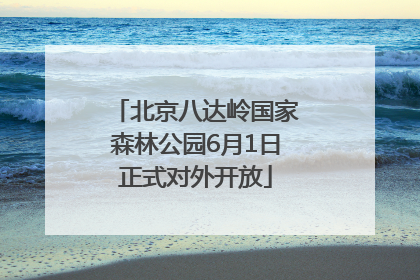 北京八达岭国家森林公园6月1日正式对外开放