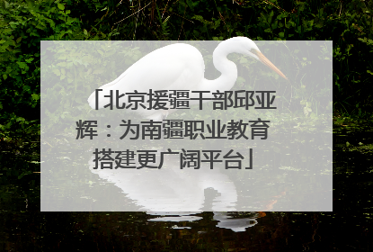 北京援疆干部邱亚辉：为南疆职业教育搭建更广阔平台