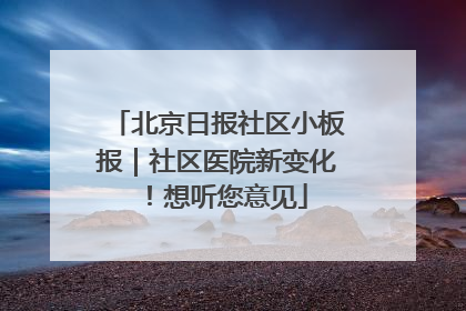 北京日报社区小板报｜社区医院新变化！想听您意见